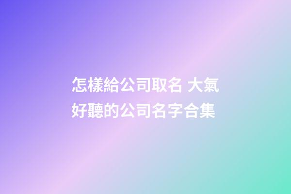 怎樣給公司取名 大氣好聽的公司名字合集-第1張-公司起名-玄機派